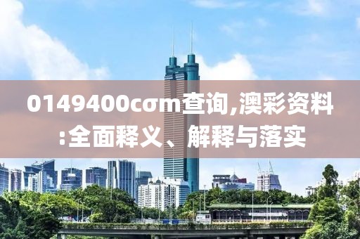 0149400cσm查詢,澳彩資料:全面釋義、解釋與落實
