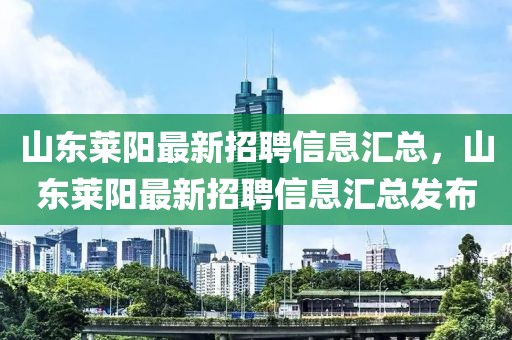 山東萊陽最新招聘信息匯總，山東萊陽最新招聘信息匯總發(fā)布