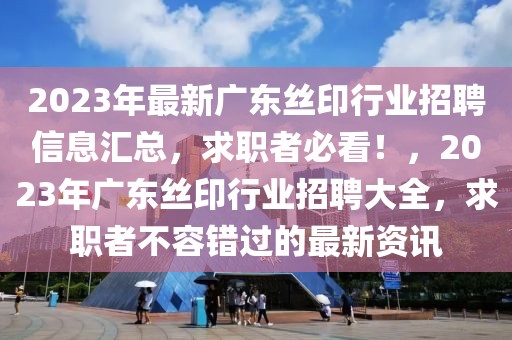 2023年最新廣東絲印行業(yè)招聘信息匯總，求職者必看！，2023年廣東絲印行業(yè)招聘大全，求職者不容錯(cuò)過的最新資訊