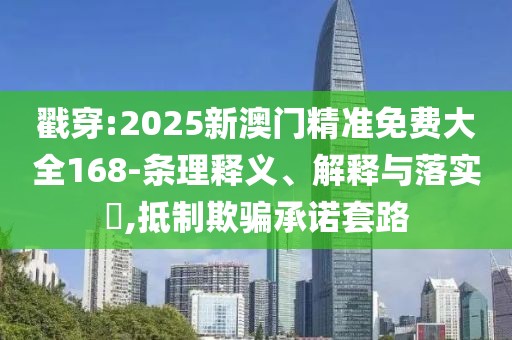 戳穿:2025新澳門精準(zhǔn)免費(fèi)大全168-條理釋義、解釋與落實(shí)?,抵制欺騙承諾套路