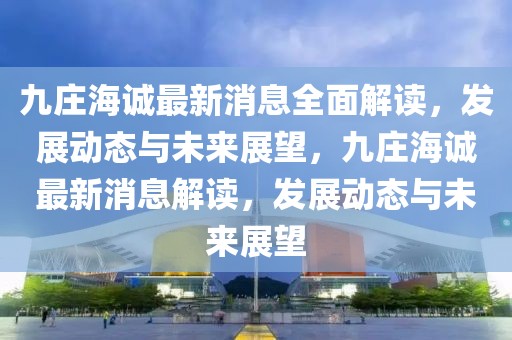 九莊海誠最新消息全面解讀，發(fā)展動(dòng)態(tài)與未來展望，九莊海誠最新消息解讀，發(fā)展動(dòng)態(tài)與未來展望