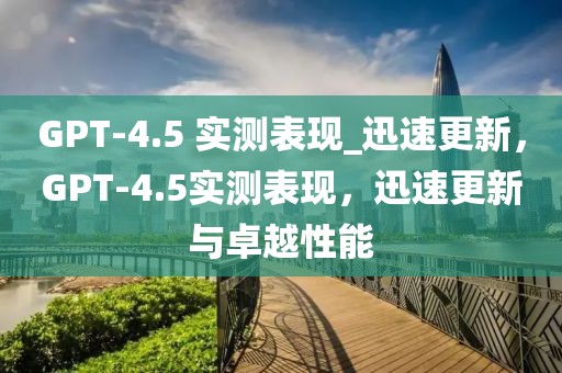 GPT-4.5 實測表現(xiàn)_迅速更新，GPT-4.5實測表現(xiàn)，迅速更新與卓越性能