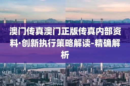 澳門傳真澳門正版?zhèn)髡鎯?nèi)部資料·創(chuàng)新執(zhí)行策略解讀-精確解析