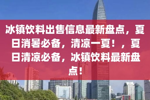 冰鎮(zhèn)飲料出售信息最新盤點(diǎn)，夏日消暑必備，清涼一夏！，夏日清涼必備，冰鎮(zhèn)飲料最新盤點(diǎn)！