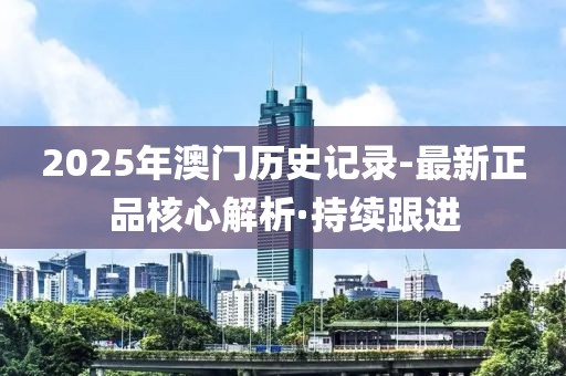 2025年澳門歷史記錄-最新正品核心解析·持續(xù)跟進