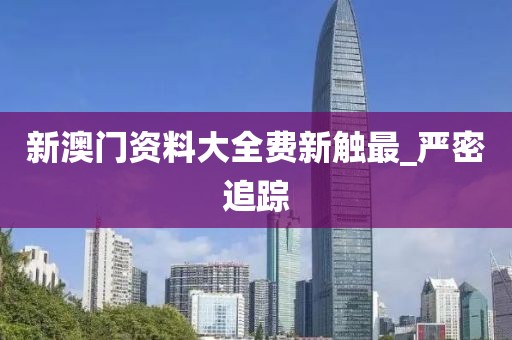 新澳門資料大全費(fèi)新觸最_嚴(yán)密追蹤