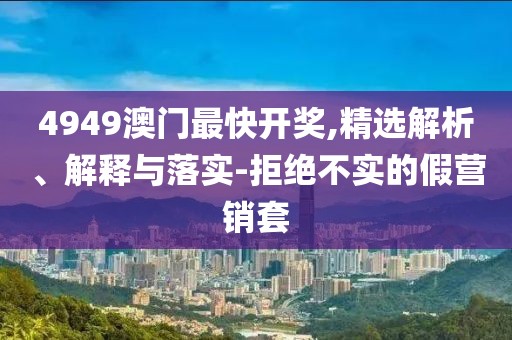 4949澳門最快開獎,精選解析、解釋與落實-拒絕不實的假營銷套