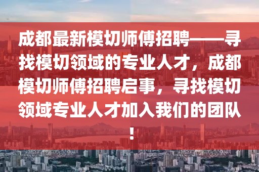 成都最新模切師傅招聘——尋找模切領(lǐng)域的專業(yè)人才，成都模切師傅招聘啟事，尋找模切領(lǐng)域?qū)I(yè)人才加入我們的團隊！