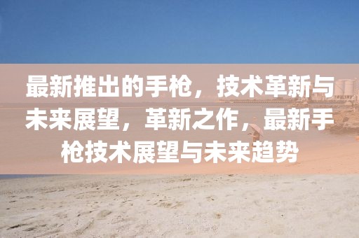 最新推出的手槍，技術(shù)革新與未來展望，革新之作，最新手槍技術(shù)展望與未來趨勢