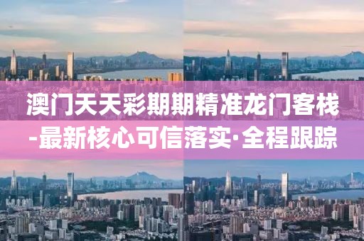 澳門(mén)天天彩期期精準(zhǔn)龍門(mén)客棧-最新核心可信落實(shí)·全程跟蹤