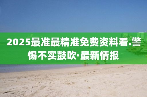 2025最準(zhǔn)最精準(zhǔn)免費(fèi)資料看.警惕不實(shí)鼓吹·最新情報(bào)