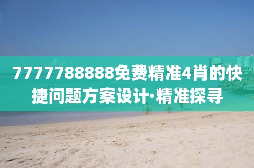 7777788888免費(fèi)精準(zhǔn)4肖的快捷問題方案設(shè)計·精準(zhǔn)探尋