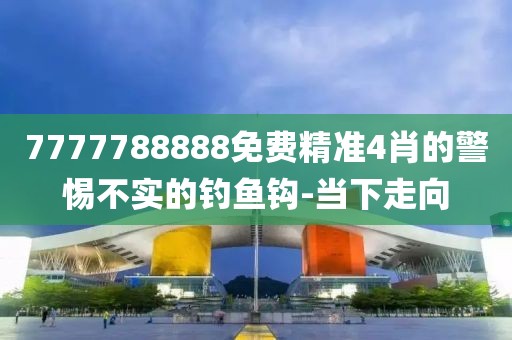 7777788888免費(fèi)精準(zhǔn)4肖的警惕不實(shí)的釣魚鉤-當(dāng)下走向