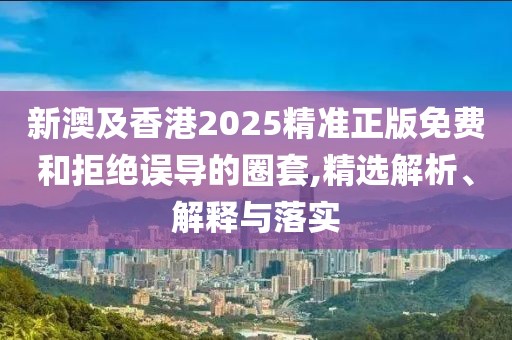 新澳及香港2025精準(zhǔn)正版免費(fèi)和拒絕誤導(dǎo)的圈套,精選解析、解釋與落實(shí)