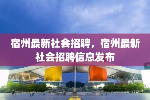 宿州最新社會(huì)招聘，宿州最新社會(huì)招聘信息發(fā)布