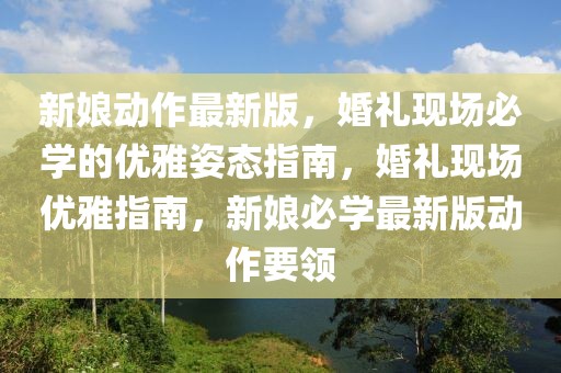 新娘動(dòng)作最新版，婚禮現(xiàn)場(chǎng)必學(xué)的優(yōu)雅姿態(tài)指南，婚禮現(xiàn)場(chǎng)優(yōu)雅指南，新娘必學(xué)最新版動(dòng)作要領(lǐng)