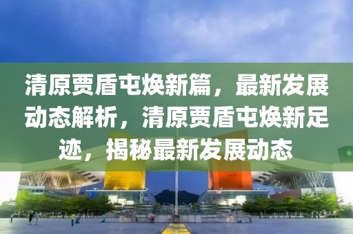 清原賈盾屯煥新篇，最新發(fā)展動態(tài)解析，清原賈盾屯煥新足跡，揭秘最新發(fā)展動態(tài)