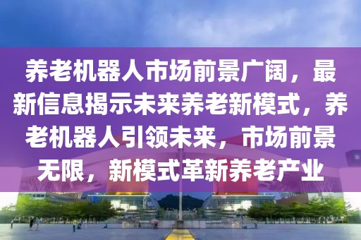 養(yǎng)老機器人市場前景廣闊，最新信息揭示未來養(yǎng)老新模式，養(yǎng)老機器人引領(lǐng)未來，市場前景無限，新模式革新養(yǎng)老產(chǎn)業(yè)