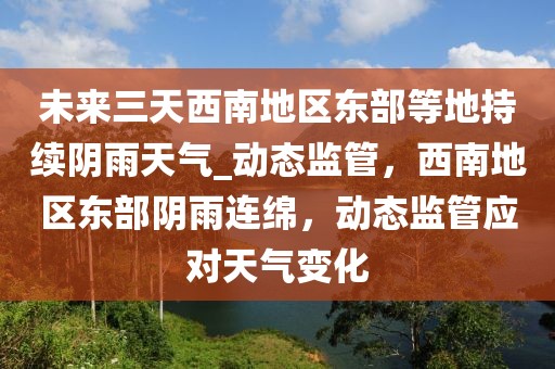 未來三天西南地區(qū)東部等地持續(xù)陰雨天氣_動態(tài)監(jiān)管，西南地區(qū)東部陰雨連綿，動態(tài)監(jiān)管應(yīng)對天氣變化