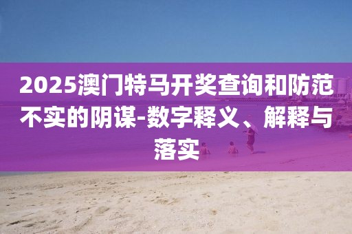2025澳門特馬開獎查詢和防范不實的陰謀-數(shù)字釋義、解釋與落實