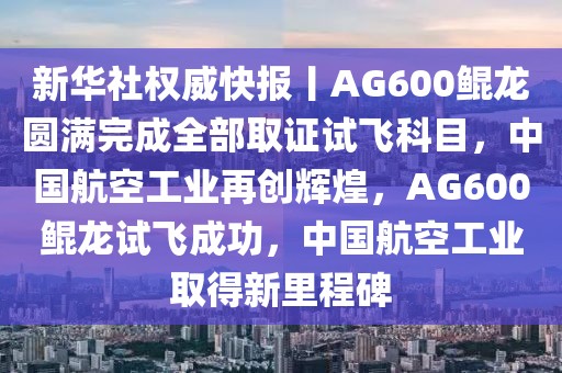 新華社權(quán)威快報(bào)丨AG600鯤龍圓滿完成全部取證試飛科目，中國(guó)航空工業(yè)再創(chuàng)輝煌，AG600鯤龍?jiān)囷w成功，中國(guó)航空工業(yè)取得新里程碑