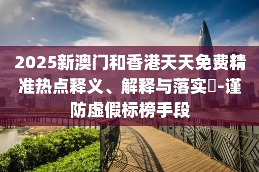 2025新澳門和香港天天免費(fèi)精準(zhǔn)熱點(diǎn)釋義、解釋與落實(shí)?-謹(jǐn)防虛假標(biāo)榜手段