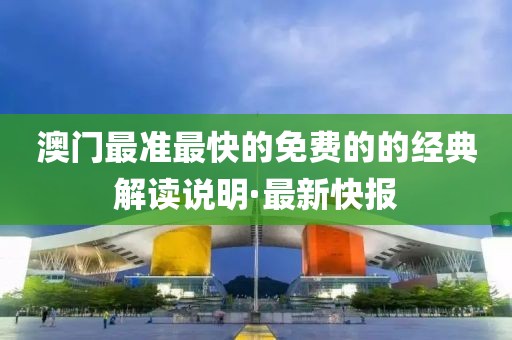 澳門(mén)最準(zhǔn)最快的免費(fèi)的的經(jīng)典解讀說(shuō)明·最新快報(bào)