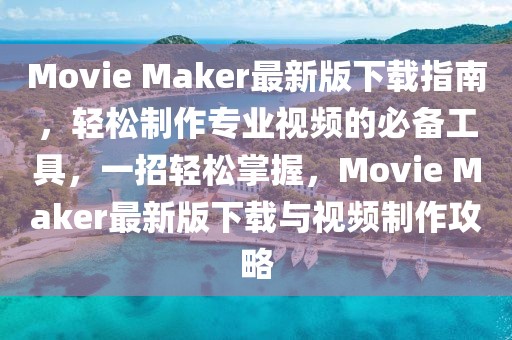 Movie Maker最新版下載指南，輕松制作專業(yè)視頻的必備工具，一招輕松掌握，Movie Maker最新版下載與視頻制作攻略