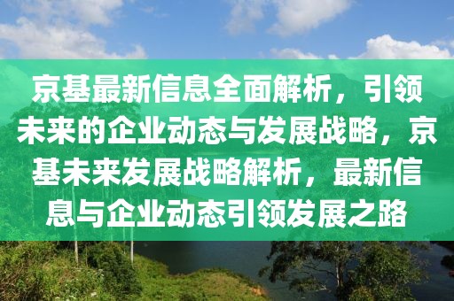 京基最新信息全面解析，引領(lǐng)未來(lái)的企業(yè)動(dòng)態(tài)與發(fā)展戰(zhàn)略，京基未來(lái)發(fā)展戰(zhàn)略解析，最新信息與企業(yè)動(dòng)態(tài)引領(lǐng)發(fā)展之路