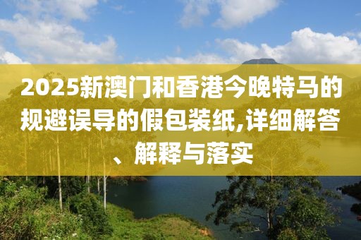 2025新澳門(mén)和香港今晚特馬的規(guī)避誤導(dǎo)的假包裝紙,詳細(xì)解答、解釋與落實(shí)