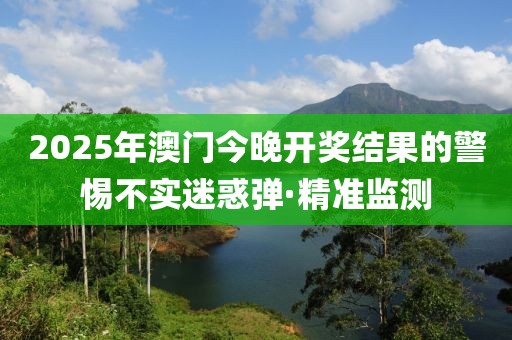 2025年澳門今晚開獎(jiǎng)結(jié)果的警惕不實(shí)迷惑彈·精準(zhǔn)監(jiān)測(cè)