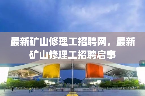最新礦山修理工招聘網(wǎng)，最新礦山修理工招聘啟事