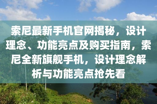 索尼最新手機(jī)官網(wǎng)揭秘，設(shè)計(jì)理念、功能亮點(diǎn)及購買指南，索尼全新旗艦手機(jī)，設(shè)計(jì)理念解析與功能亮點(diǎn)搶先看