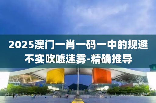 2025澳門一肖一碼一中的規(guī)避不實(shí)吹噓迷霧-精確推導(dǎo)