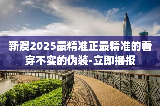 新澳2025最精準正最精準的看穿不實的偽裝-立即播報