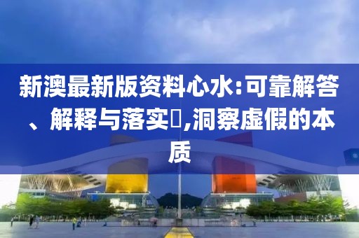 新澳最新版資料心水:可靠解答、解釋與落實(shí)?,洞察虛假的本質(zhì)