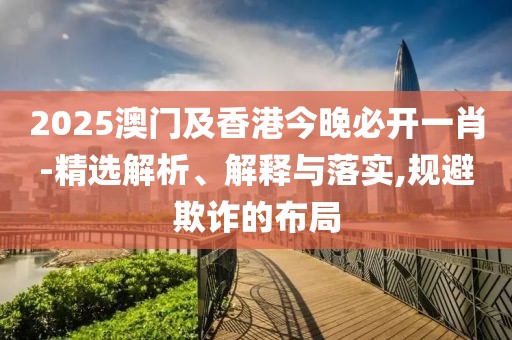 2025澳門及香港今晚必開一肖-精選解析、解釋與落實(shí),規(guī)避欺詐的布局