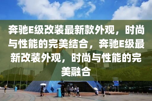 奔馳E級改裝最新款外觀，時尚與性能的完美結合，奔馳E級最新改裝外觀，時尚與性能的完美融合