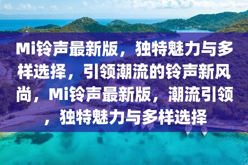 Mi鈴聲最新版，獨(dú)特魅力與多樣選擇，引領(lǐng)潮流的鈴聲新風(fēng)尚，Mi鈴聲最新版，潮流引領(lǐng)，獨(dú)特魅力與多樣選擇