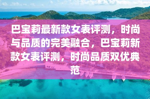 巴寶莉最新款女表評測，時尚與品質(zhì)的完美融合，巴寶莉新款女表評測，時尚品質(zhì)雙優(yōu)典范