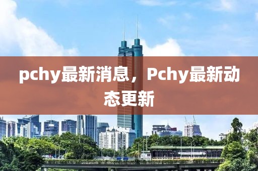 pchy最新消息，Pchy最新動(dòng)態(tài)更新