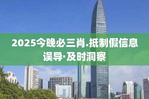2025今晚必三肖.抵制假信息誤導(dǎo)·及時(shí)洞察