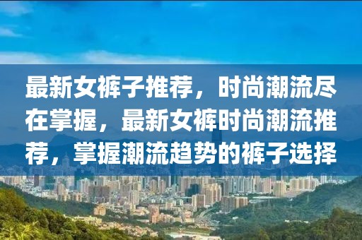 最新女褲子推薦，時(shí)尚潮流盡在掌握，最新女褲時(shí)尚潮流推薦，掌握潮流趨勢(shì)的褲子選擇