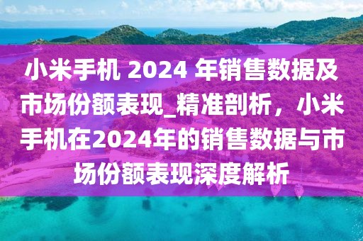 小米手機(jī) 2024 年銷(xiāo)售數(shù)據(jù)及市場(chǎng)份額表現(xiàn)_精準(zhǔn)剖析，小米手機(jī)在2024年的銷(xiāo)售數(shù)據(jù)與市場(chǎng)份額表現(xiàn)深度解析