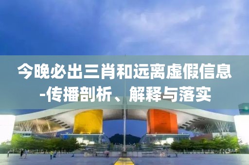 今晚必出三肖和遠(yuǎn)離虛假信息-傳播剖析、解釋與落實(shí)