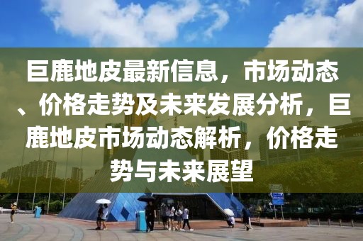 巨鹿地皮最新信息，市場(chǎng)動(dòng)態(tài)、價(jià)格走勢(shì)及未來發(fā)展分析，巨鹿地皮市場(chǎng)動(dòng)態(tài)解析，價(jià)格走勢(shì)與未來展望