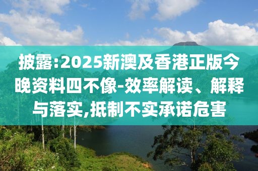 披露:2025新澳及香港正版今晚資料四不像-效率解讀、解釋與落實,抵制不實承諾危害