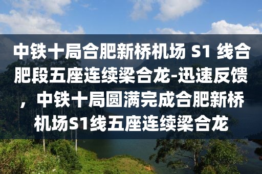 中鐵十局合肥新橋機場 S1 線合肥段五座連續(xù)梁合龍-迅速反饋，中鐵十局圓滿完成合肥新橋機場S1線五座連續(xù)梁合龍