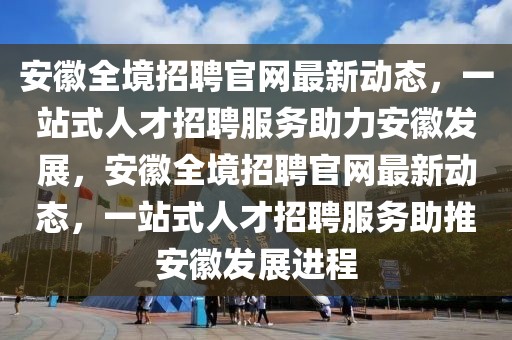 安徽全境招聘官網(wǎng)最新動(dòng)態(tài)，一站式人才招聘服務(wù)助力安徽發(fā)展，安徽全境招聘官網(wǎng)最新動(dòng)態(tài)，一站式人才招聘服務(wù)助推安徽發(fā)展進(jìn)程