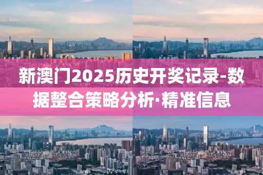 新澳門2025歷史開獎(jiǎng)記錄-數(shù)據(jù)整合策略分析·精準(zhǔn)信息